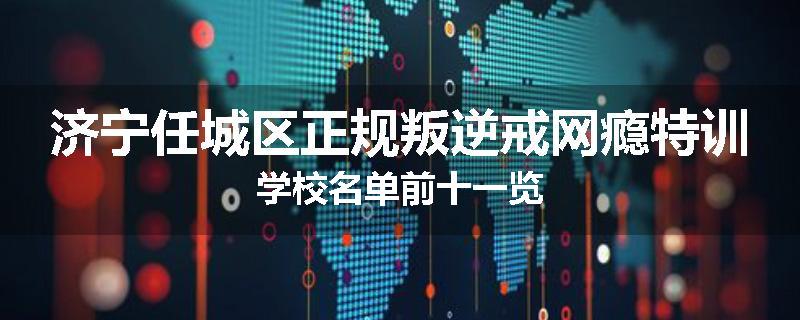济宁任城区正规叛逆戒网瘾特训学校名单前十一览
