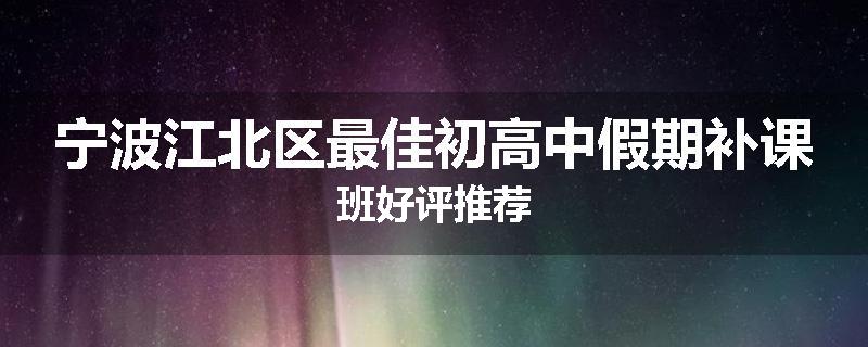 宁波江北区最佳初高中假期补课班好评推荐