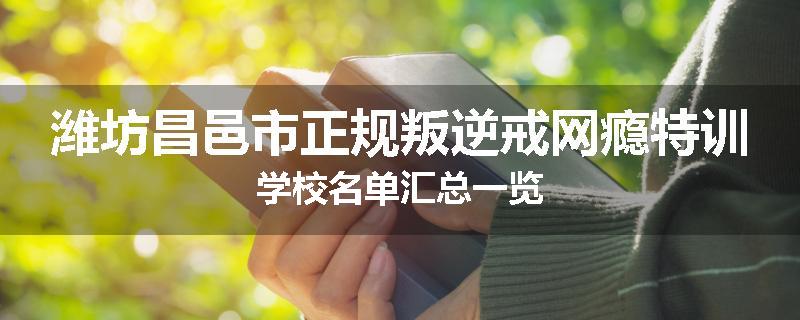潍坊昌邑市正规叛逆戒网瘾特训学校名单汇总一览