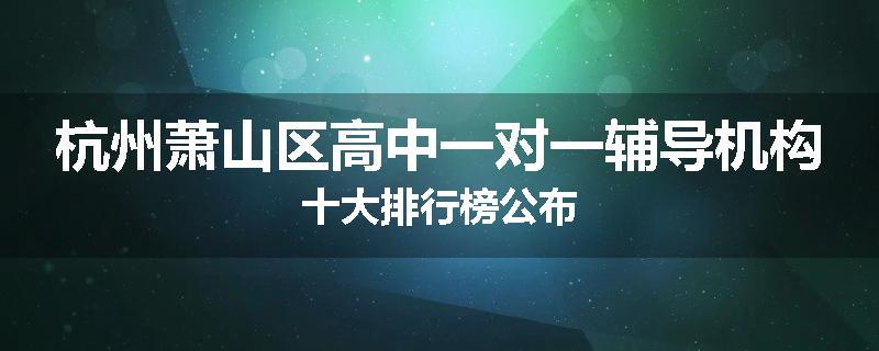 杭州萧山区高中一对一辅导机构十大排行榜公布