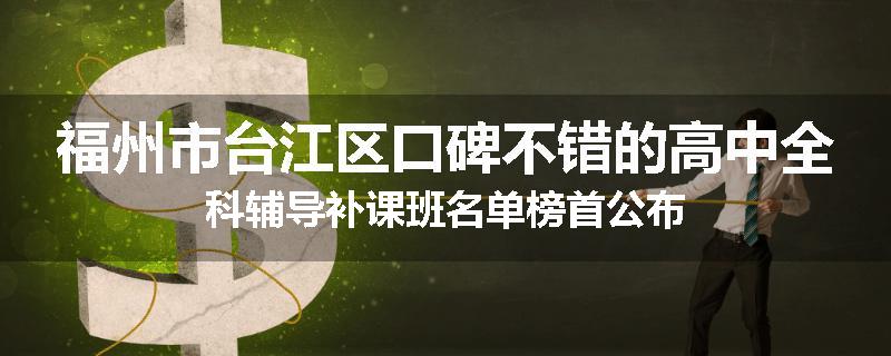 福州市台江区口碑不错的高中全科辅导补课班名单榜首公布