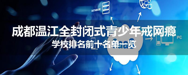 成都温江全封闭式青少年戒网瘾学校排名前十名单一览