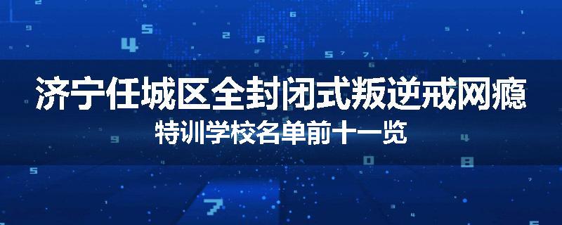 济宁任城区全封闭式叛逆戒网瘾特训学校名单前十一览