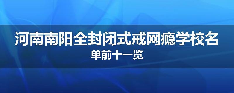 河南南阳全封闭式戒网瘾学校名单前十一览