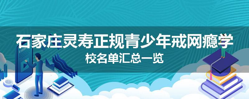 石家庄灵寿正规青少年戒网瘾学校名单汇总一览