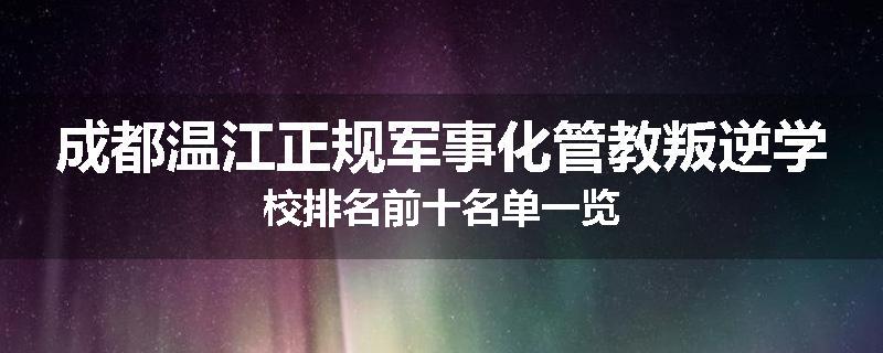 成都温江正规军事化管教叛逆学校排名前十名单一览