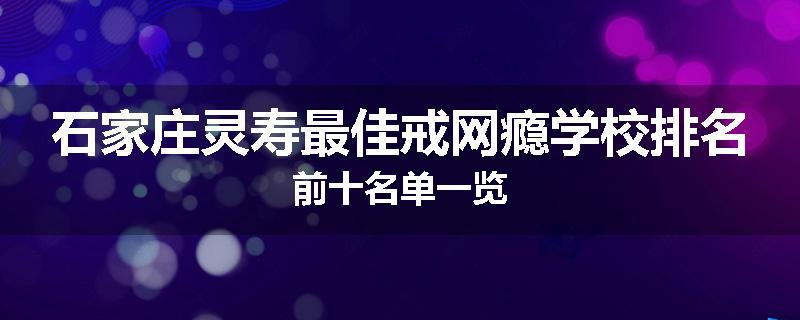 石家庄灵寿最佳戒网瘾学校排名前十名单一览