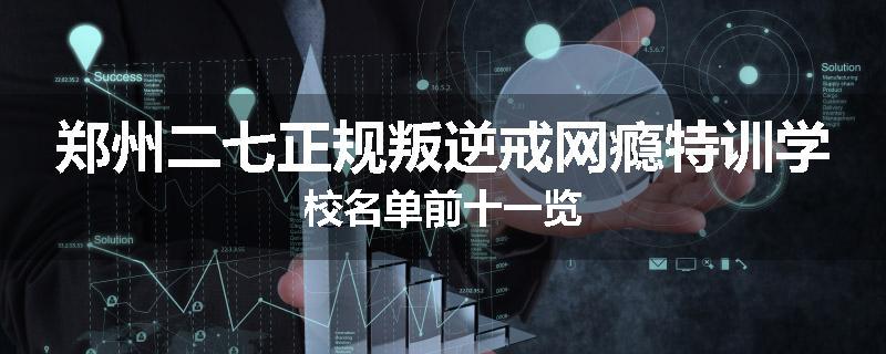 郑州二七正规叛逆戒网瘾特训学校名单前十一览