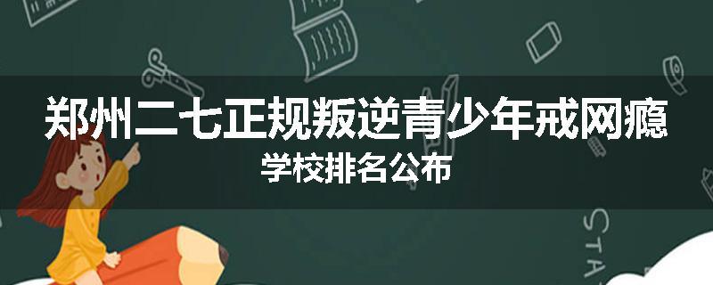 郑州二七正规叛逆青少年戒网瘾学校排名公布