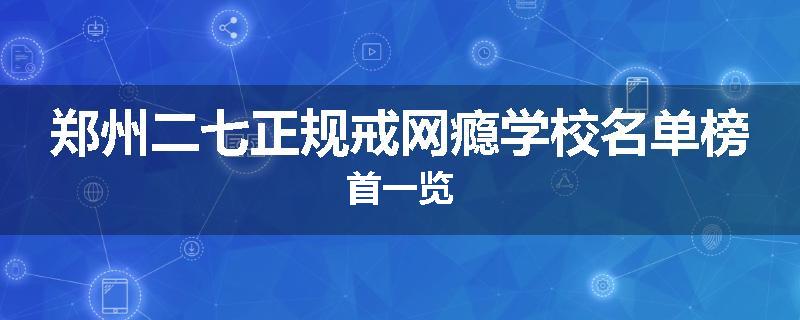 郑州二七正规戒网瘾学校名单榜首一览