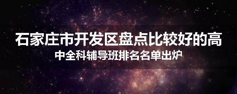 石家庄市开发区盘点比较好的高中全科辅导班排名名单出炉