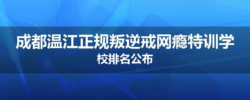 成都温江正规叛逆戒网瘾特训学校排名公布