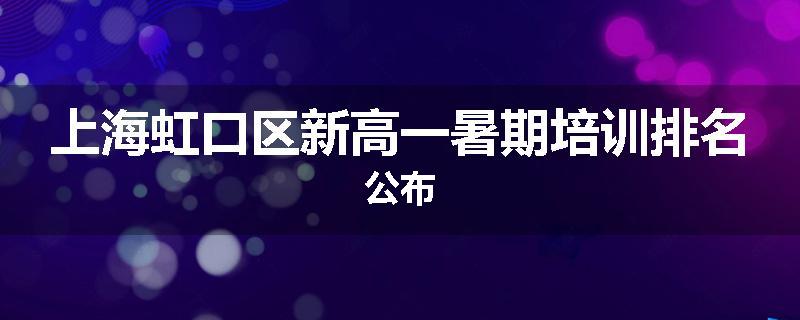 上海虹口区新高一暑期培训排名公布