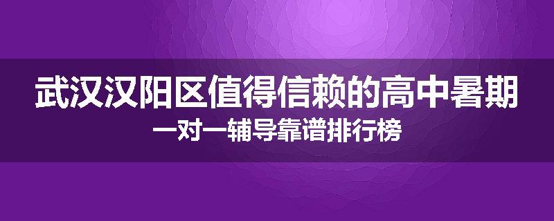 武汉汉阳区值得信赖的高中暑期一对一辅导靠谱排行榜