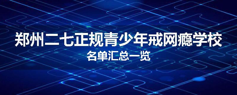 郑州二七正规青少年戒网瘾学校名单汇总一览