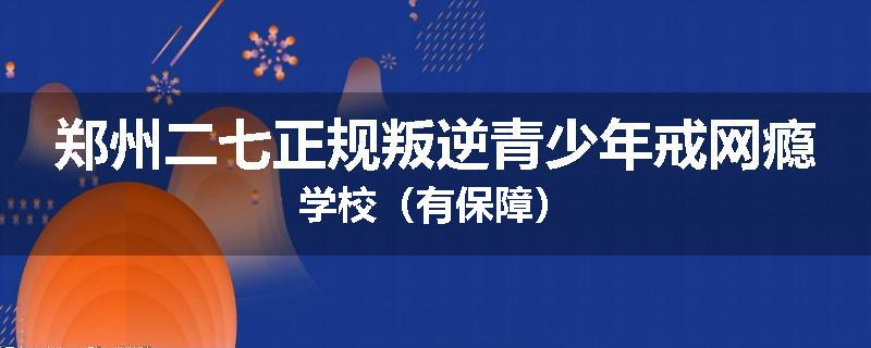 郑州二七正规叛逆青少年戒网瘾学校（有保障）
