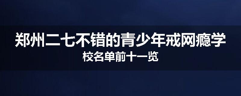 郑州二七不错的青少年戒网瘾学校名单前十一览