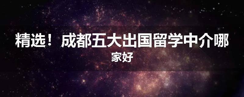 精选！成都五大出国留学中介哪家好