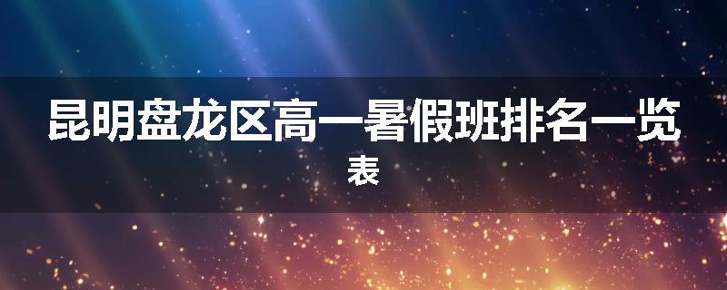 昆明盘龙区高一暑假班排名一览表
