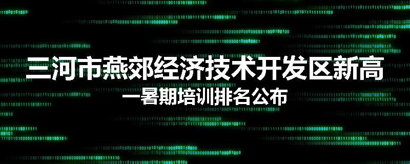 三河市燕郊经济技术开发区新高一暑期培训排名公布