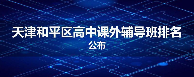 天津和平区高中课外辅导班排名公布