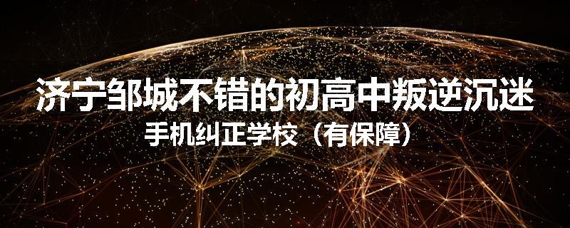济宁邹城不错的初高中叛逆沉迷手机纠正学校（有保障）