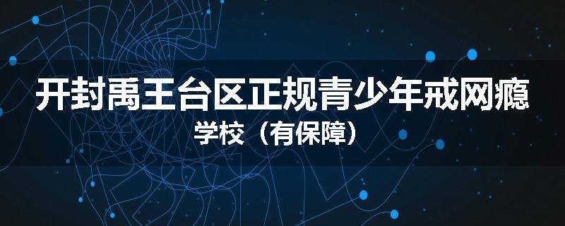 开封禹王台区正规青少年戒网瘾学校（有保障）