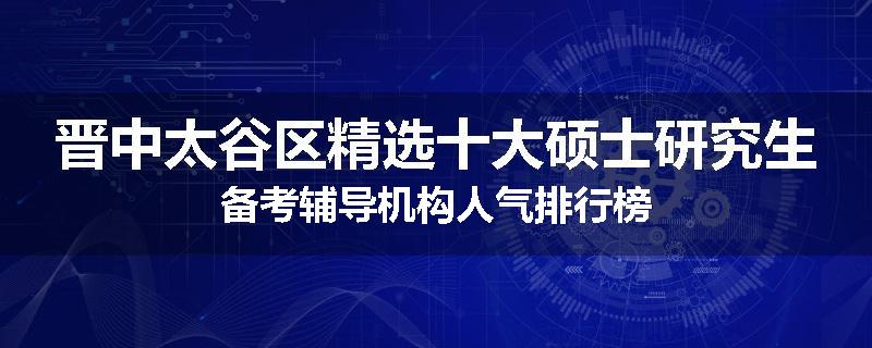 晋中太谷区精选十大硕士研究生备考辅导机构人气排行榜