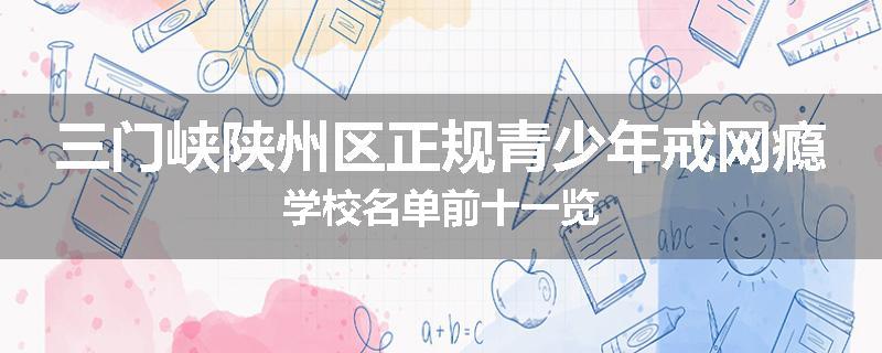 三门峡陕州区正规青少年戒网瘾学校名单前十一览