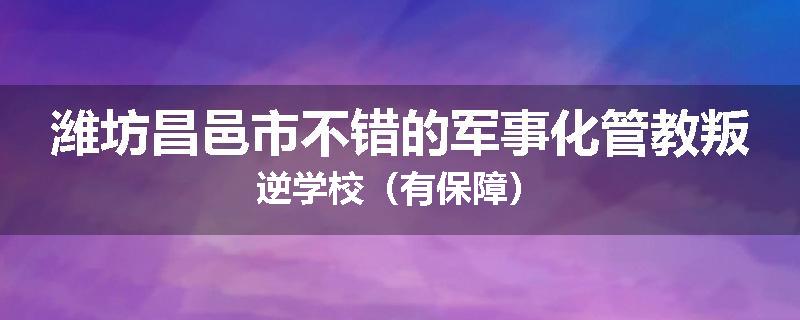 潍坊昌邑市不错的军事化管教叛逆学校（有保障）