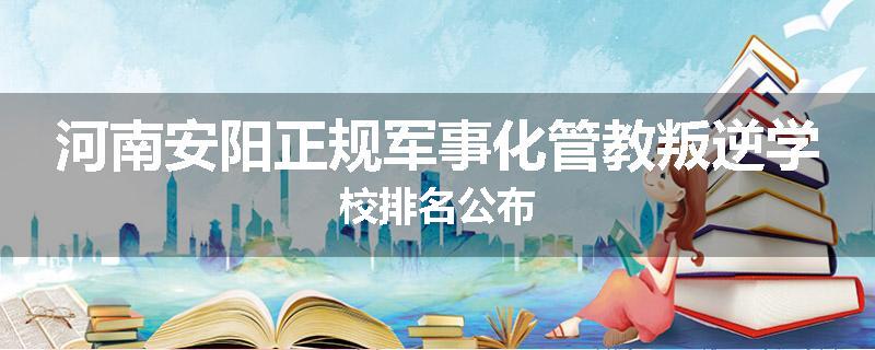 河南安阳正规军事化管教叛逆学校排名公布