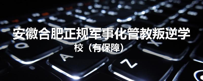 安徽合肥正规军事化管教叛逆学校（有保障）