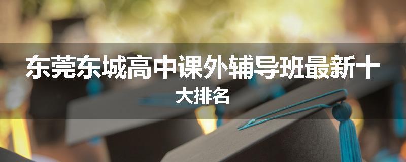 东莞东城高中课外辅导班最新十大排名