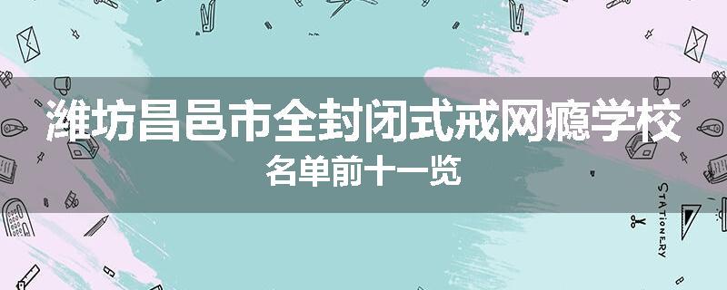 潍坊昌邑市全封闭式戒网瘾学校名单前十一览