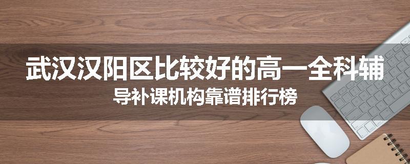 武汉汉阳区比较好的高一全科辅导补课机构靠谱排行榜