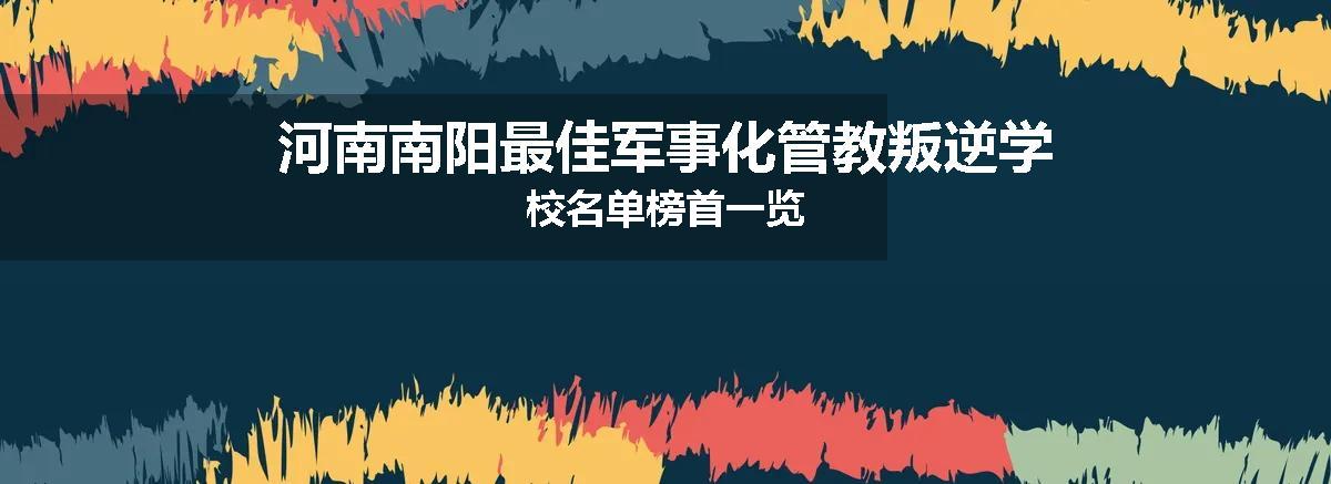 河南南阳最佳军事化管教叛逆学校名单榜首一览