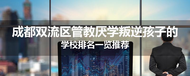 成都双流区管教厌学叛逆孩子的学校排名一览推荐