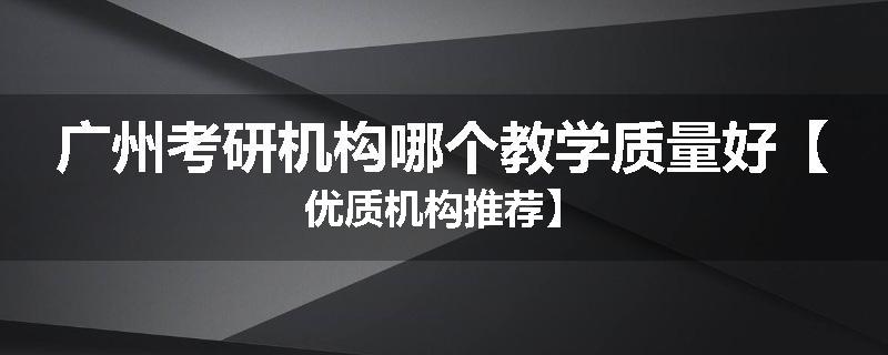 广州考研机构哪个教学质量好【优质机构推荐】