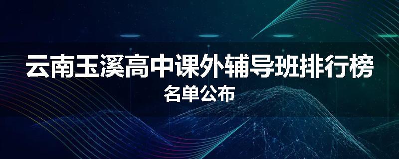 云南玉溪高中课外辅导班排行榜名单公布