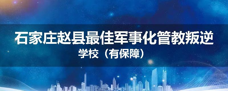 石家庄赵县最佳军事化管教叛逆学校（有保障）