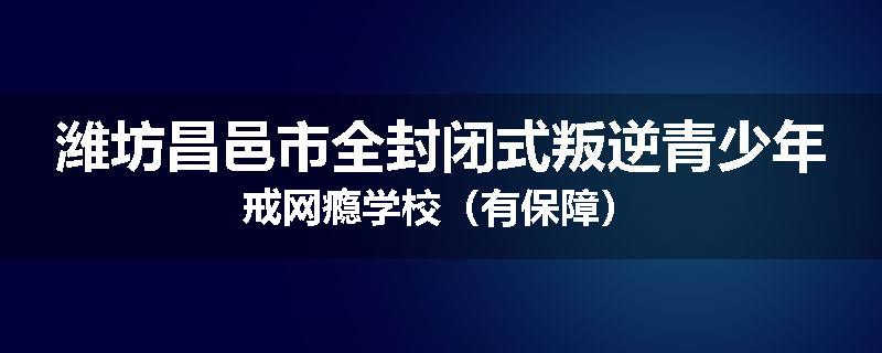 潍坊昌邑市全封闭式叛逆青少年戒网瘾学校（有保障）
