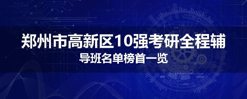 郑州市高新区10强考研全程辅导班名单榜首一览