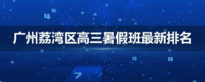 广州荔湾区高三暑假班最新排名