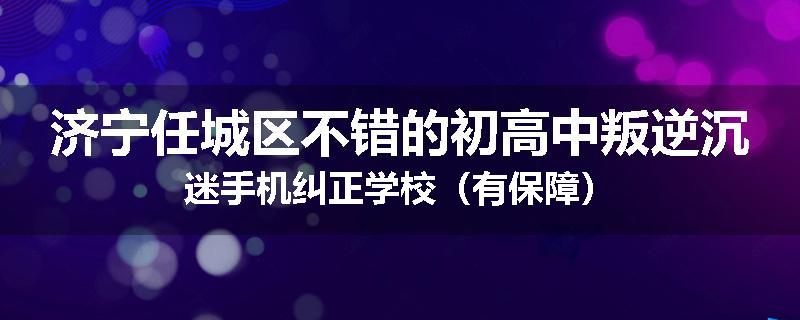 济宁任城区不错的初高中叛逆沉迷手机纠正学校（有保障）