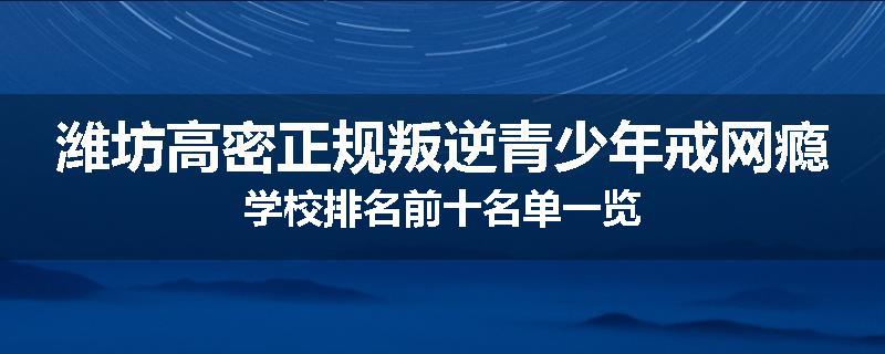 潍坊高密正规叛逆青少年戒网瘾学校排名前十名单一览