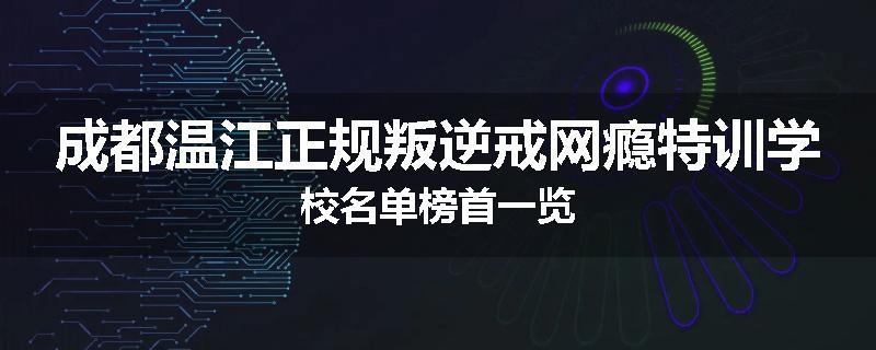 成都温江正规叛逆戒网瘾特训学校名单榜首一览