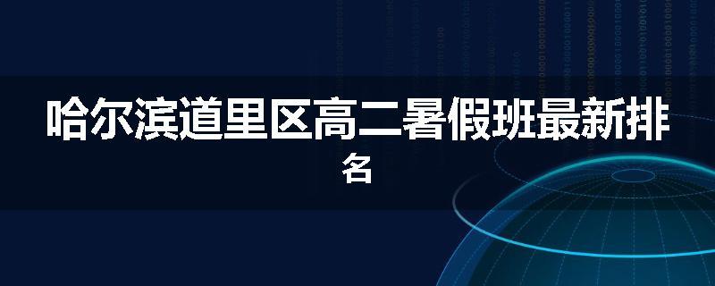 哈尔滨道里区高二暑假班最新排名