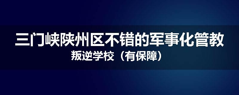 三门峡陕州区不错的军事化管教叛逆学校（有保障）