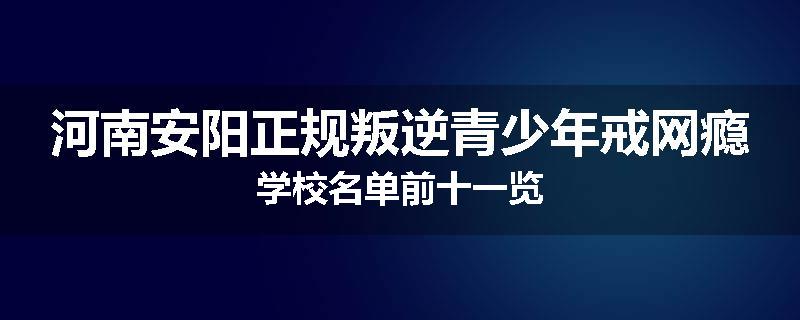 河南安阳正规叛逆青少年戒网瘾学校名单前十一览