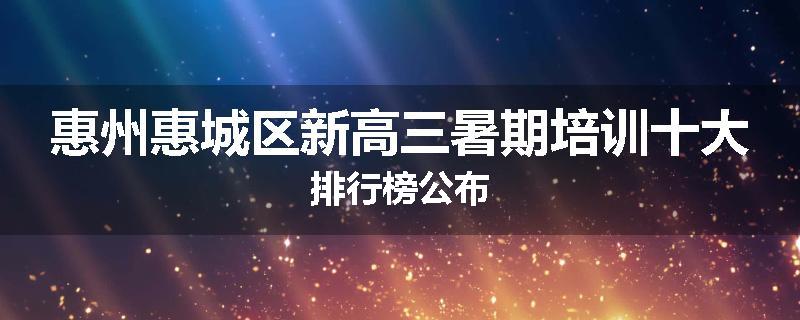 惠州惠城区新高三暑期培训十大排行榜公布